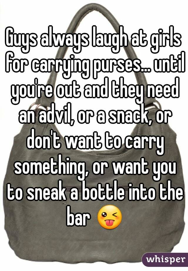 Guys always laugh at girls for carrying purses... until you're out and they need an advil, or a snack, or don't want to carry something, or want you to sneak a bottle into the bar 😜