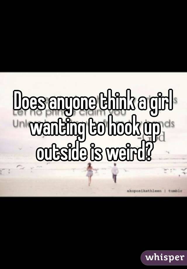 Does anyone think a girl wanting to hook up outside is weird?