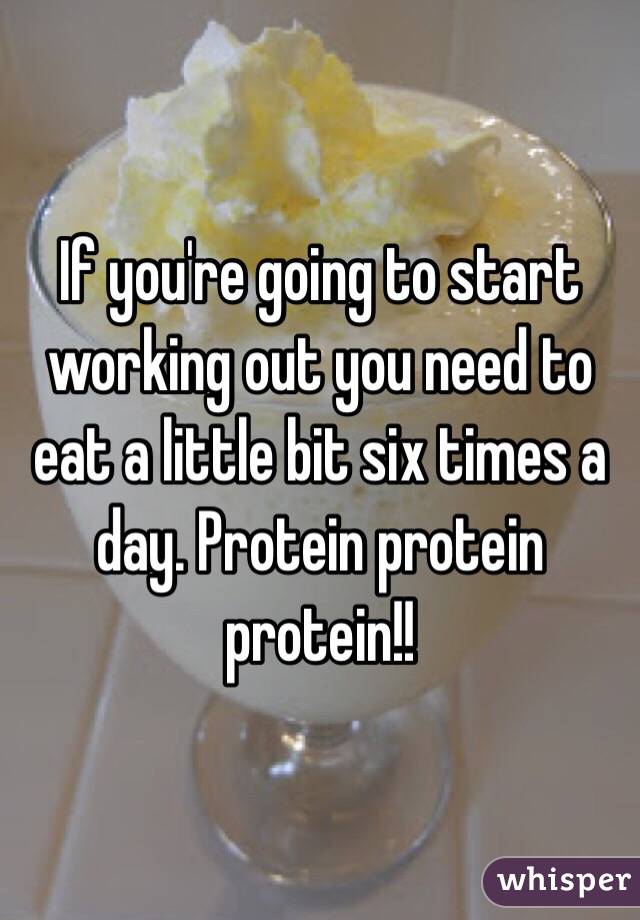 If you're going to start working out you need to eat a little bit six times a day. Protein protein protein!!