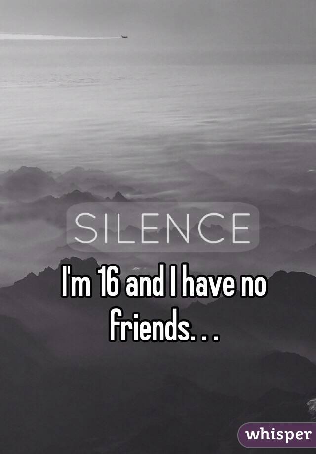 I'm 16 and I have no friends. . .