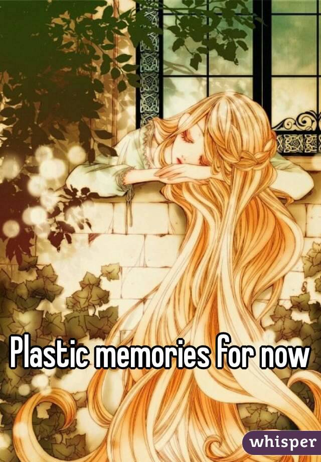 Plastic memories for now