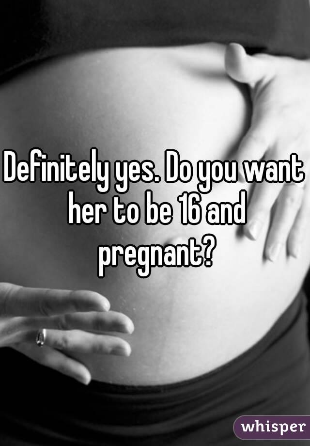 Definitely yes. Do you want her to be 16 and pregnant?