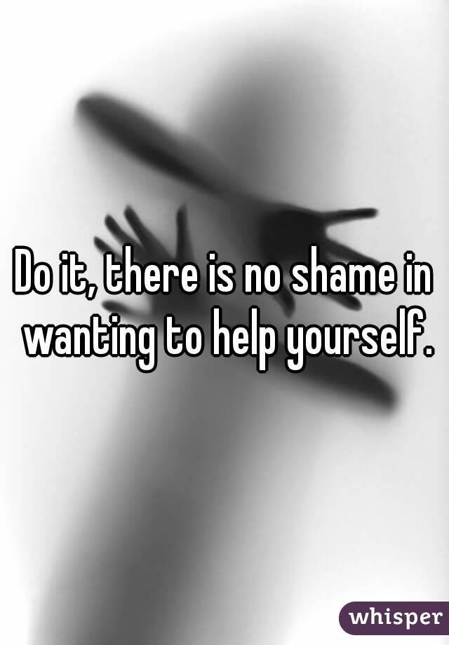 Do it, there is no shame in wanting to help yourself.
