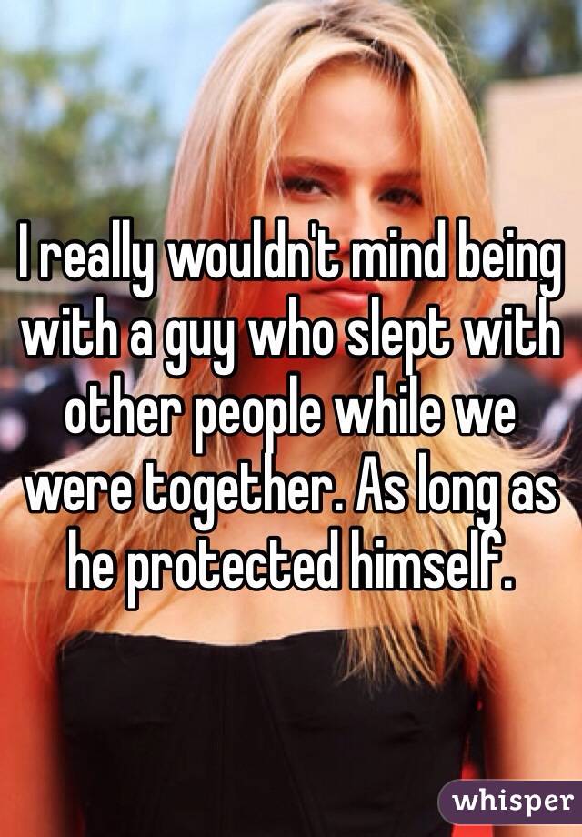 I really wouldn't mind being with a guy who slept with other people while we were together. As long as he protected himself. 