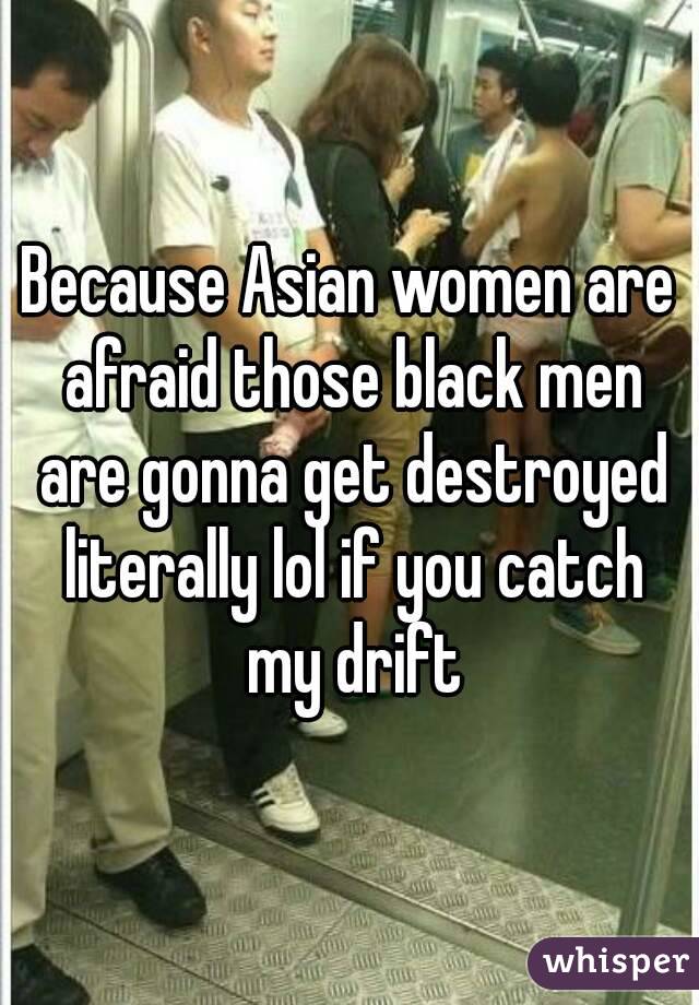 Because Asian women are afraid those black men are gonna get destroyed literally lol if you catch my drift