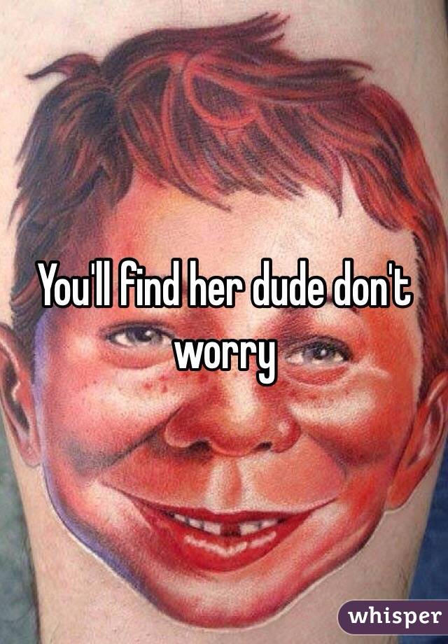 You'll find her dude don't worry 