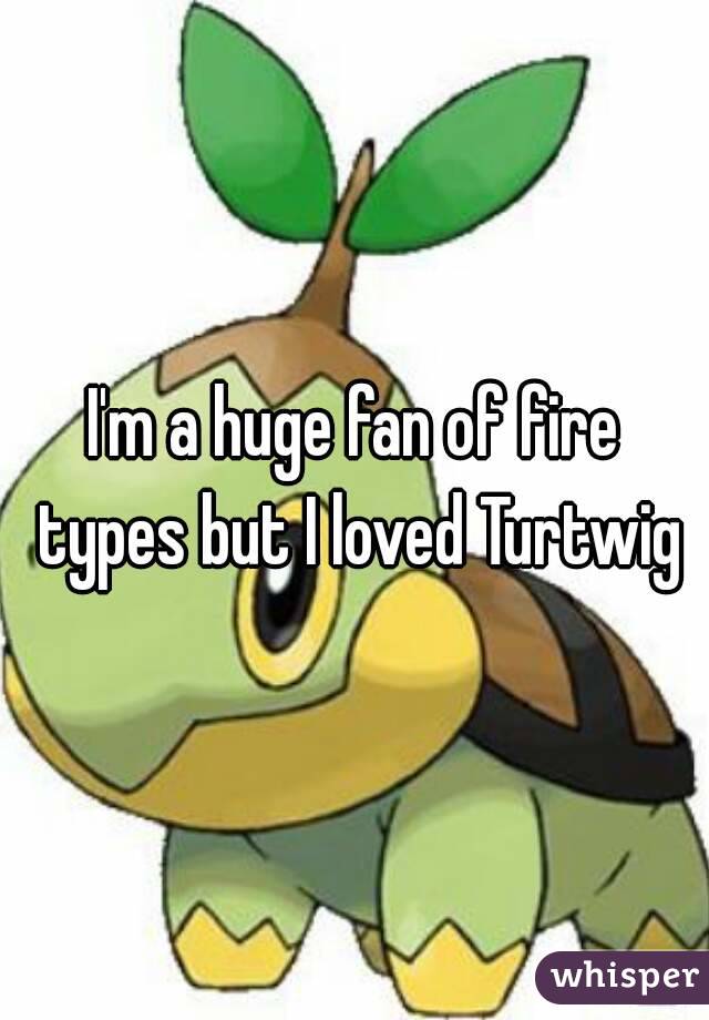 I'm a huge fan of fire types but I loved Turtwig