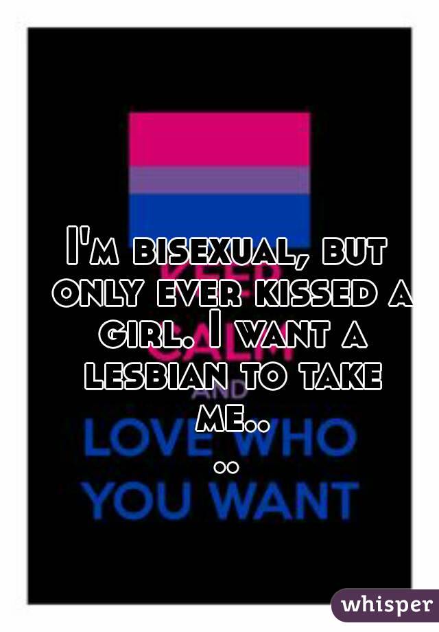 I'm bisexual, but only ever kissed a girl. I want a lesbian to take me....