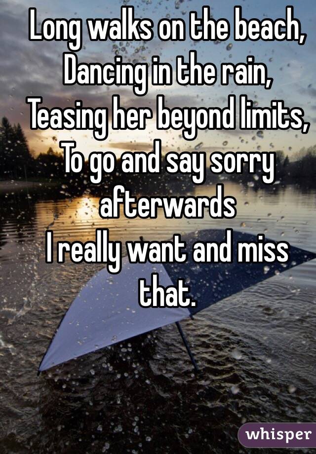 Long walks on the beach,
Dancing in the rain,
Teasing her beyond limits,
To go and say sorry afterwards 
I really want and miss that. 