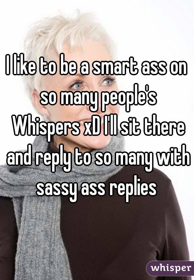 I like to be a smart ass on so many people's Whispers xD I'll sit there and reply to so many with sassy ass replies 
