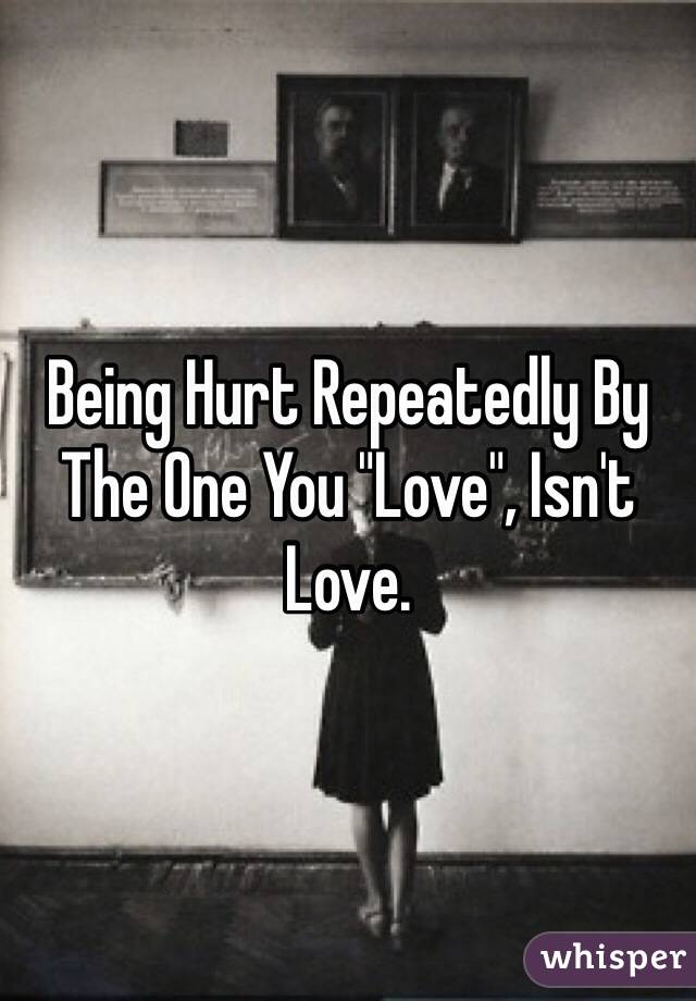 Being Hurt Repeatedly By The One You "Love", Isn't Love. 