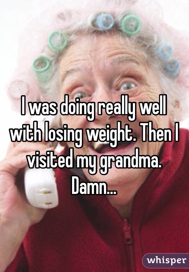 I was doing really well with losing weight. Then I visited my grandma. Damn...