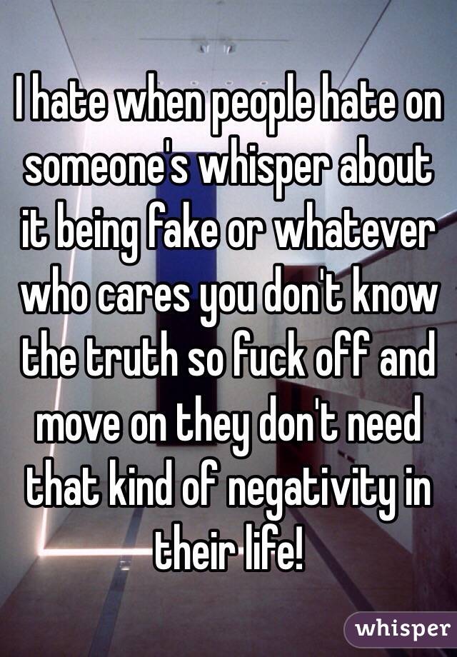 I hate when people hate on someone's whisper about it being fake or whatever who cares you don't know the truth so fuck off and move on they don't need that kind of negativity in their life!