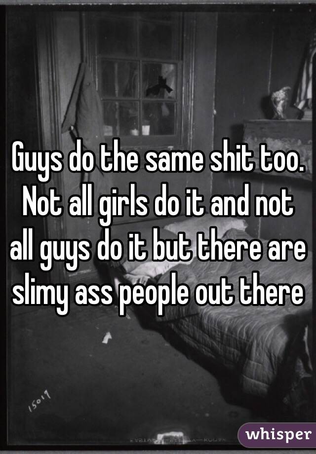 Guys do the same shit too. Not all girls do it and not all guys do it but there are slimy ass people out there 