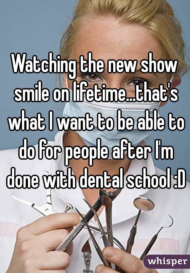 Watching the new show smile on lifetime...that's what I want to be able to do for people after I'm done with dental school :D
