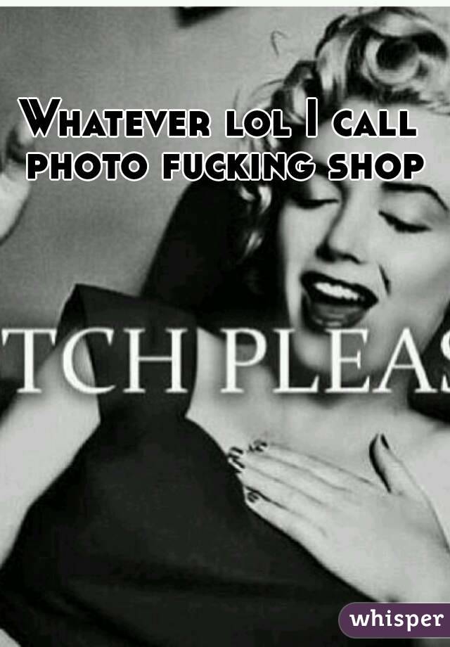 Whatever lol I call photo fucking shop