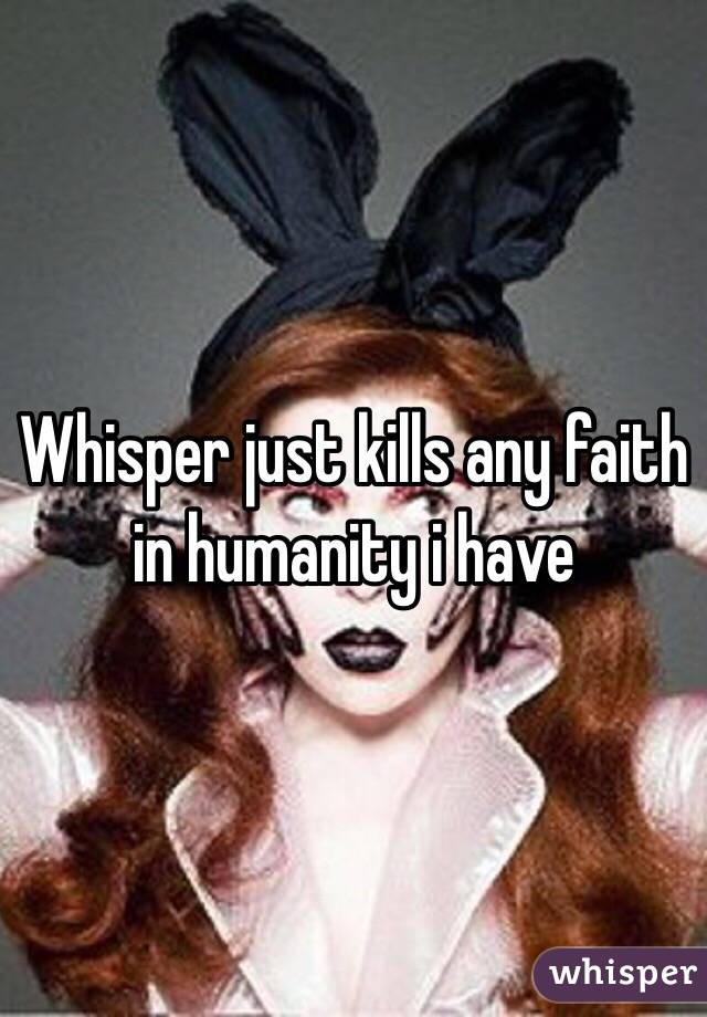 Whisper just kills any faith in humanity i have