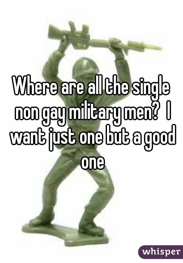 Where are all the single non gay military men?  I want just one but a good one