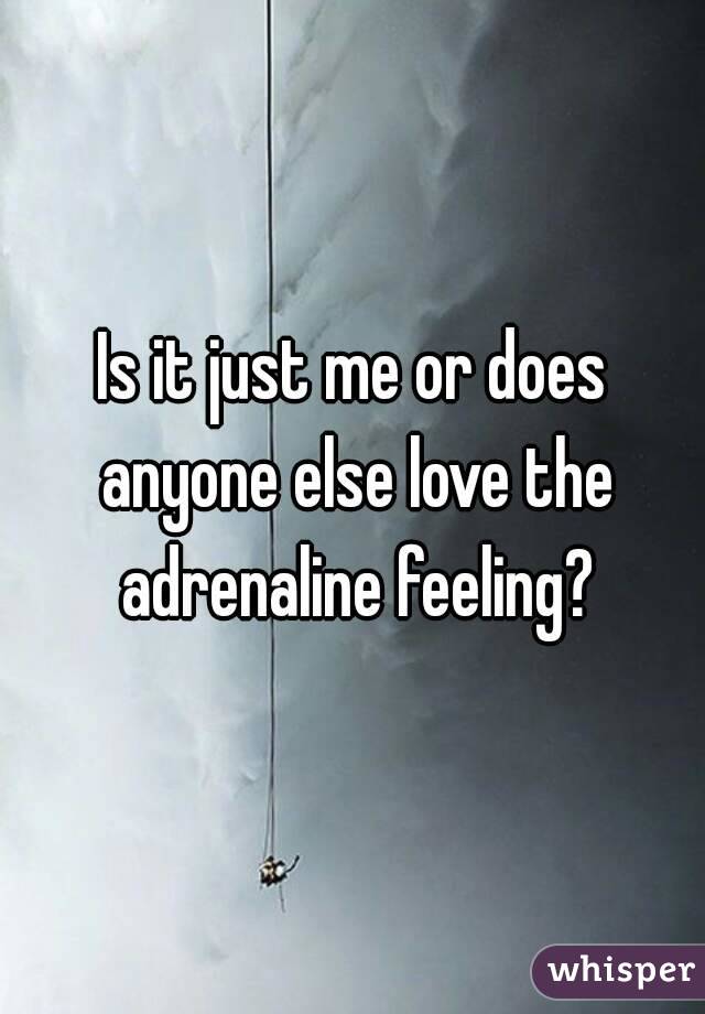 Is it just me or does anyone else love the adrenaline feeling?