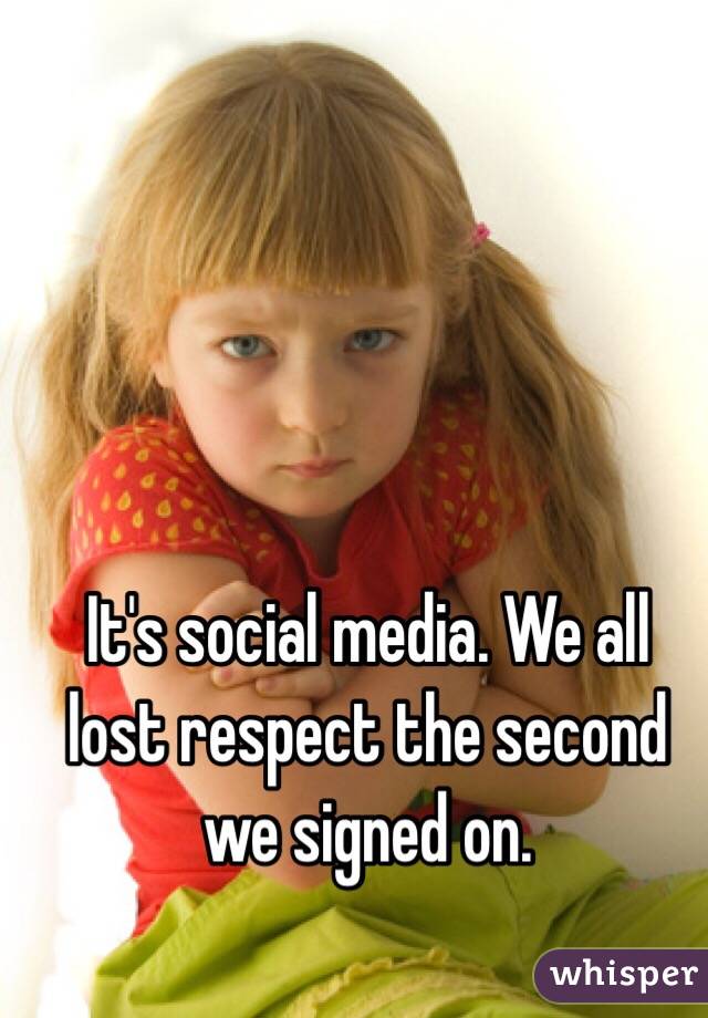 It's social media. We all lost respect the second we signed on. 
