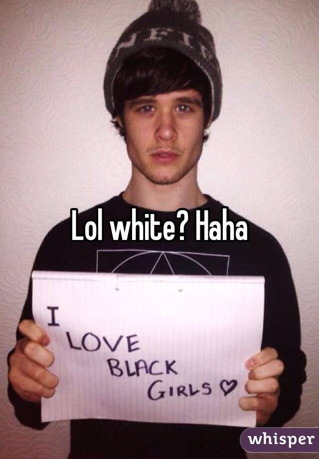 Lol white? Haha 