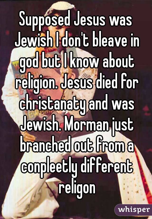 Supposed Jesus was Jewish I don't bleave in god but I know about religion. Jesus died for christanaty and was Jewish. Morman just branched out from a conpleetly different religon