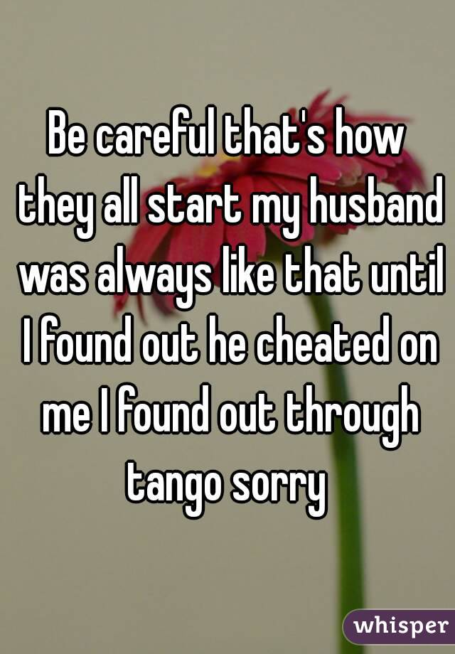 Be careful that's how they all start my husband was always like that until I found out he cheated on me I found out through tango sorry 