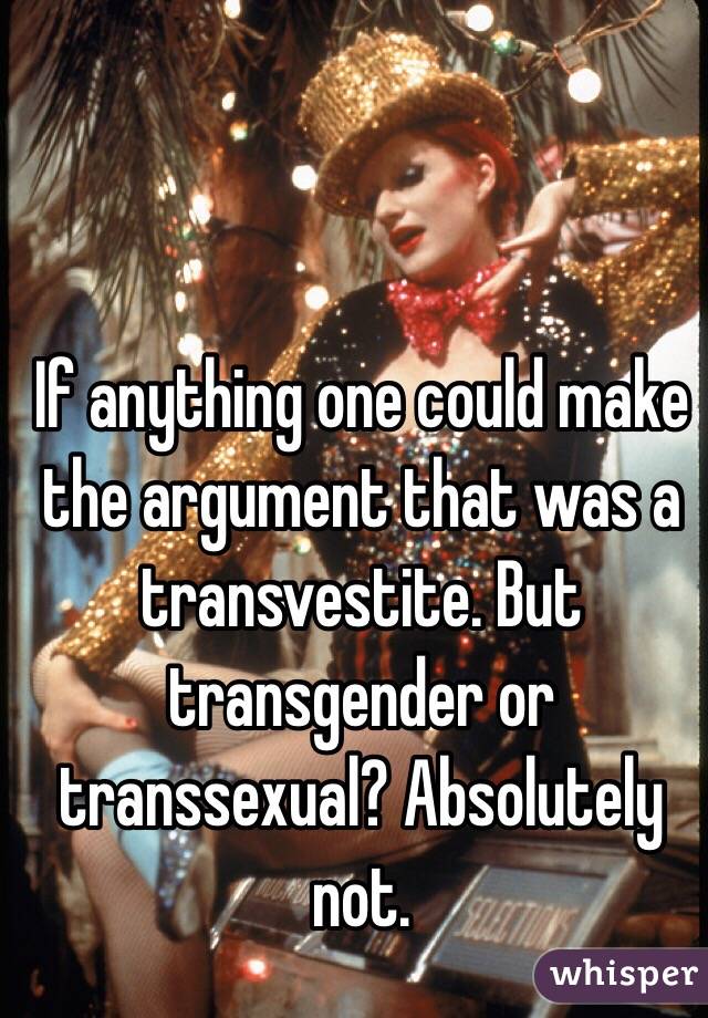 If anything one could make the argument that was a transvestite. But transgender or transsexual? Absolutely not. 