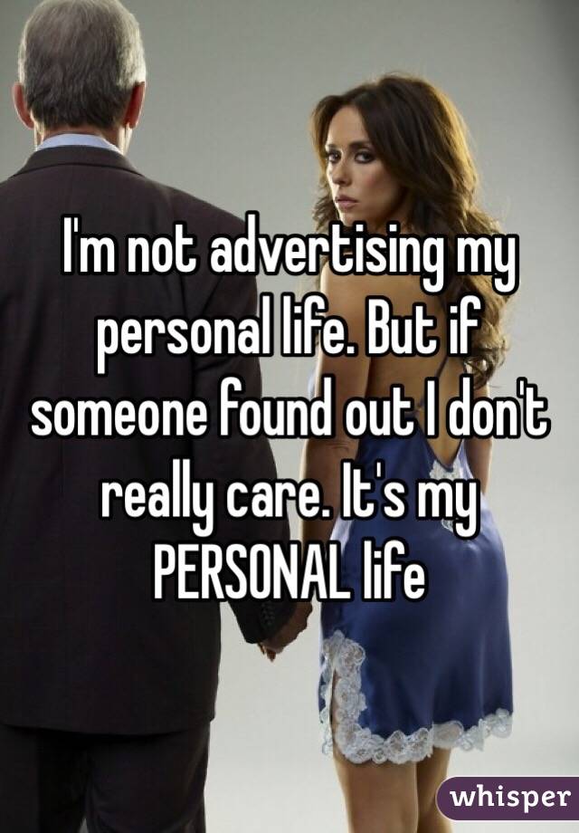 I'm not advertising my personal life. But if someone found out I don't really care. It's my PERSONAL life 