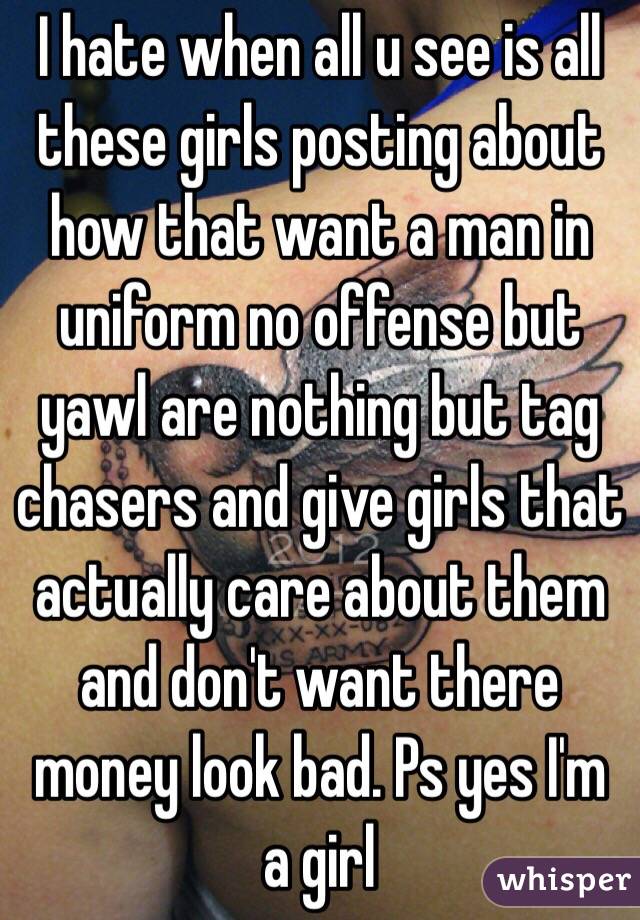 I hate when all u see is all these girls posting about how that want a man in uniform no offense but yawl are nothing but tag chasers and give girls that actually care about them and don't want there money look bad. Ps yes I'm a girl 