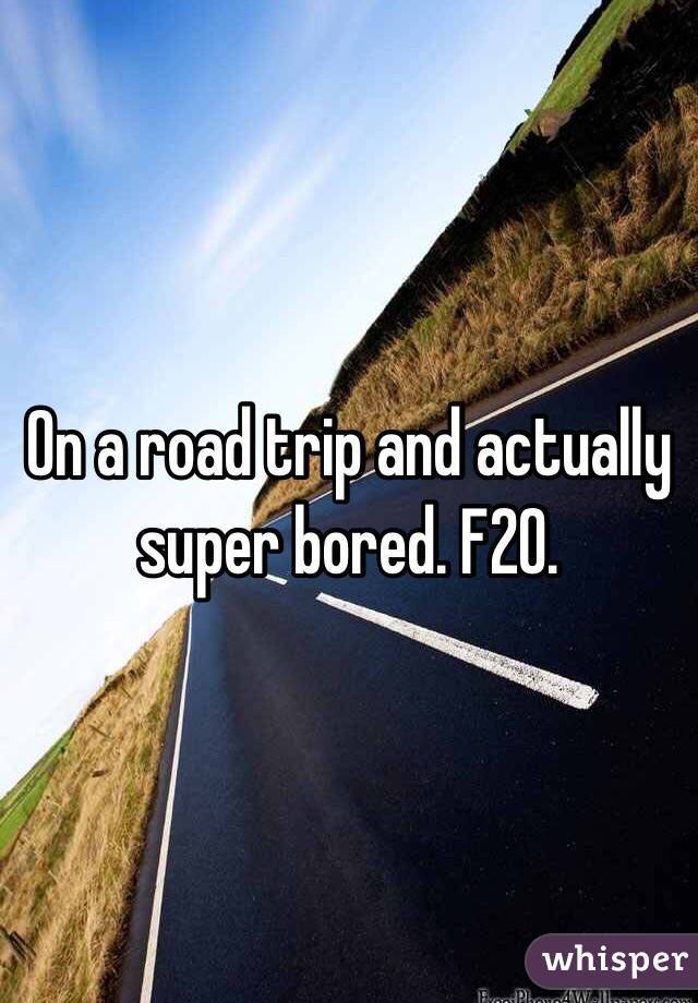 On a road trip and actually super bored. F20. 