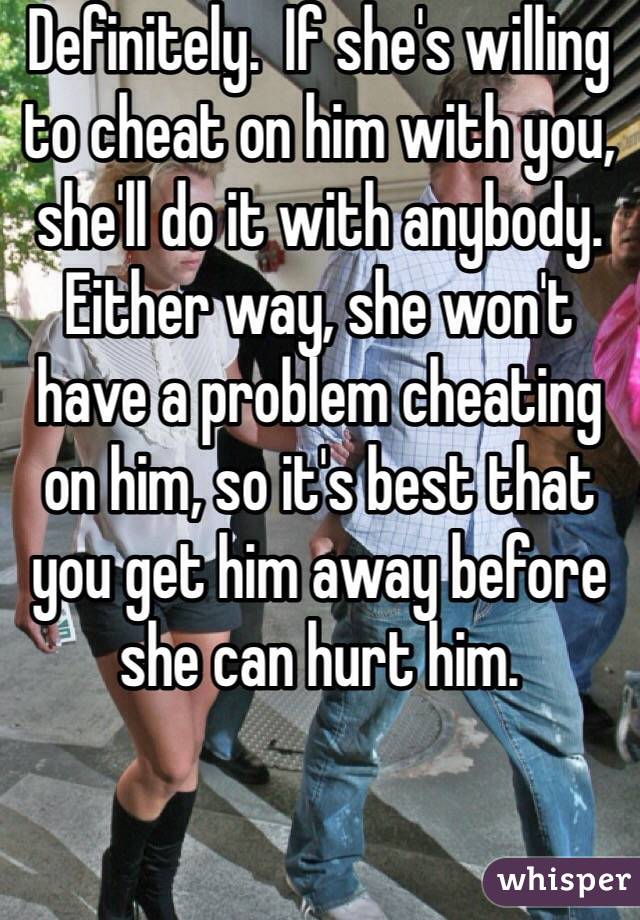 Definitely.  If she's willing to cheat on him with you, she'll do it with anybody. Either way, she won't have a problem cheating on him, so it's best that you get him away before she can hurt him. 