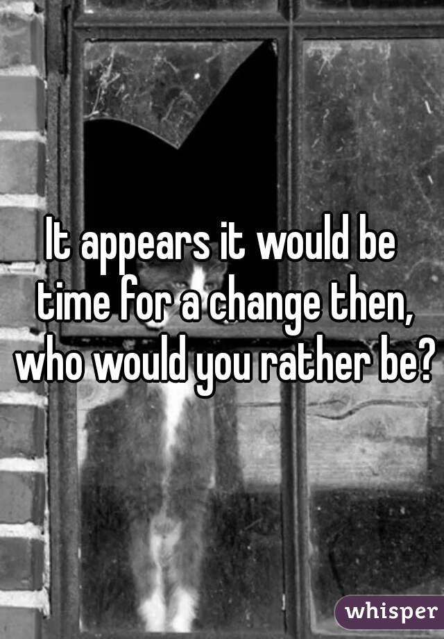 It appears it would be time for a change then, who would you rather be?