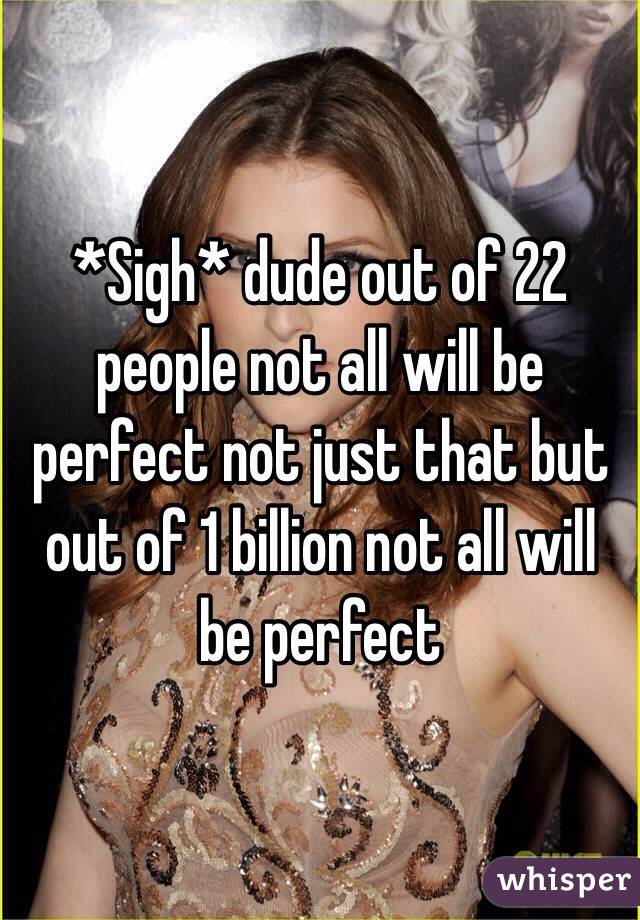 *Sigh* dude out of 22 people not all will be perfect not just that but out of 1 billion not all will be perfect 