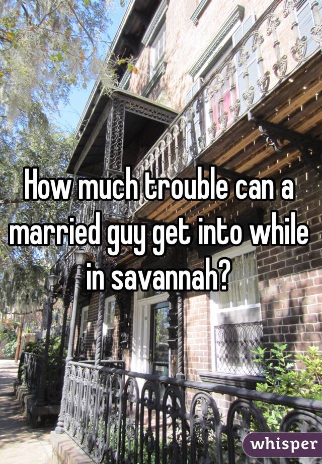 How much trouble can a married guy get into while in savannah? 