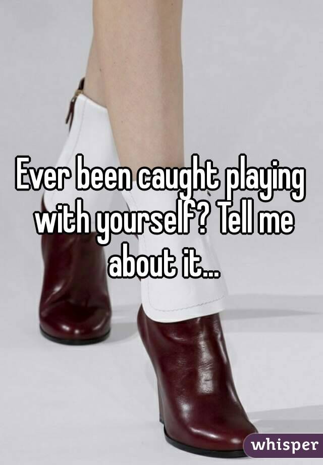 Ever been caught playing with yourself? Tell me about it...