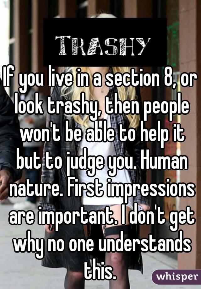 If you live in a section 8, or look trashy, then people won't be able to help it but to judge you. Human nature. First impressions are important. I don't get why no one understands this. 