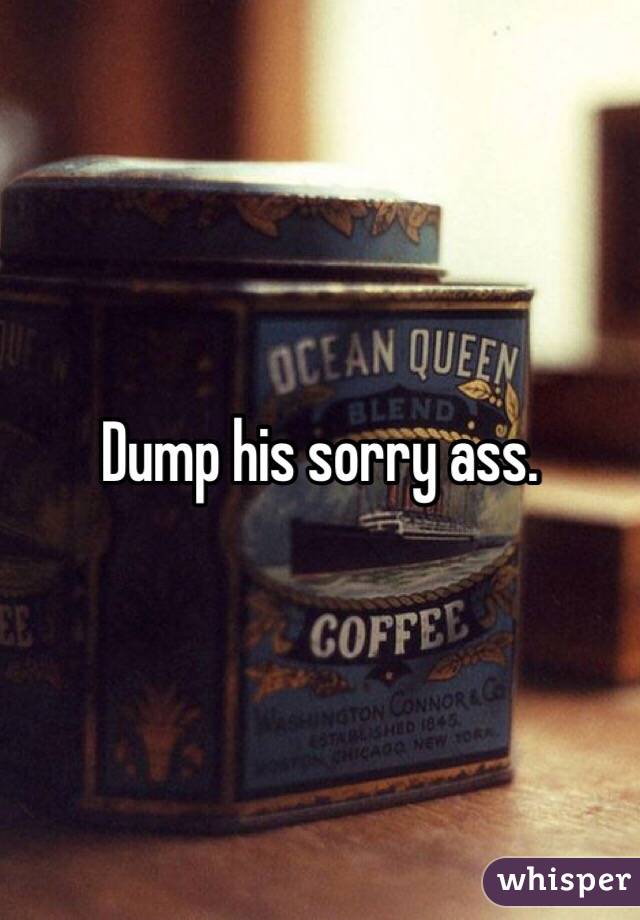 Dump his sorry ass.