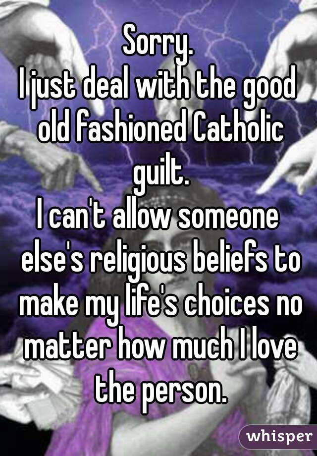 Sorry.
I just deal with the good old fashioned Catholic guilt.
I can't allow someone else's religious beliefs to make my life's choices no matter how much I love the person.