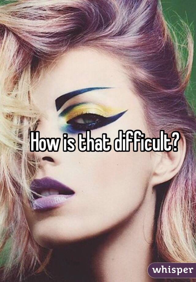 How is that difficult? 