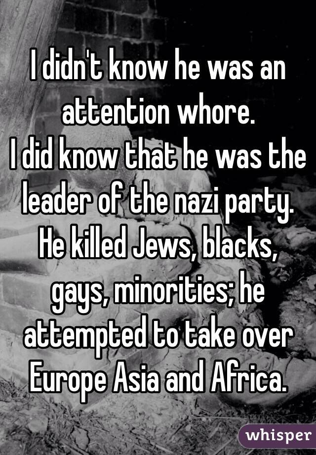 I didn't know he was an attention whore. 
I did know that he was the leader of the nazi party. He killed Jews, blacks, gays, minorities; he attempted to take over Europe Asia and Africa. 