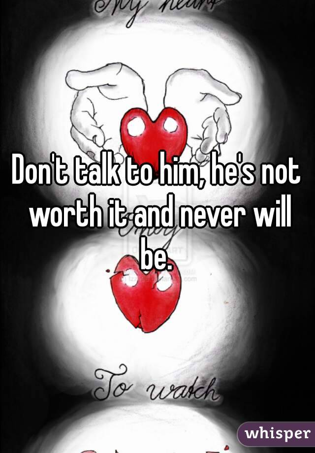Don't talk to him, he's not worth it and never will be. 