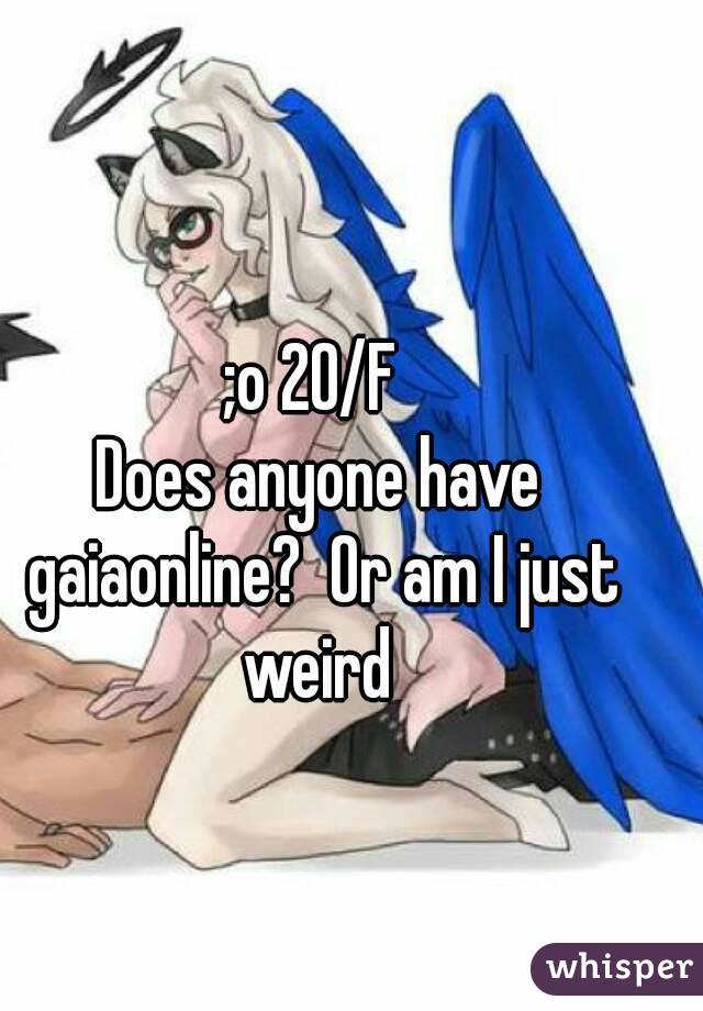 ;o 20/F 
Does anyone have gaiaonline?  Or am I just weird 