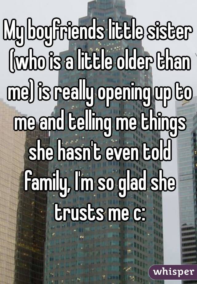 My boyfriends little sister (who is a little older than me) is really opening up to me and telling me things she hasn't even told family, I'm so glad she trusts me c: