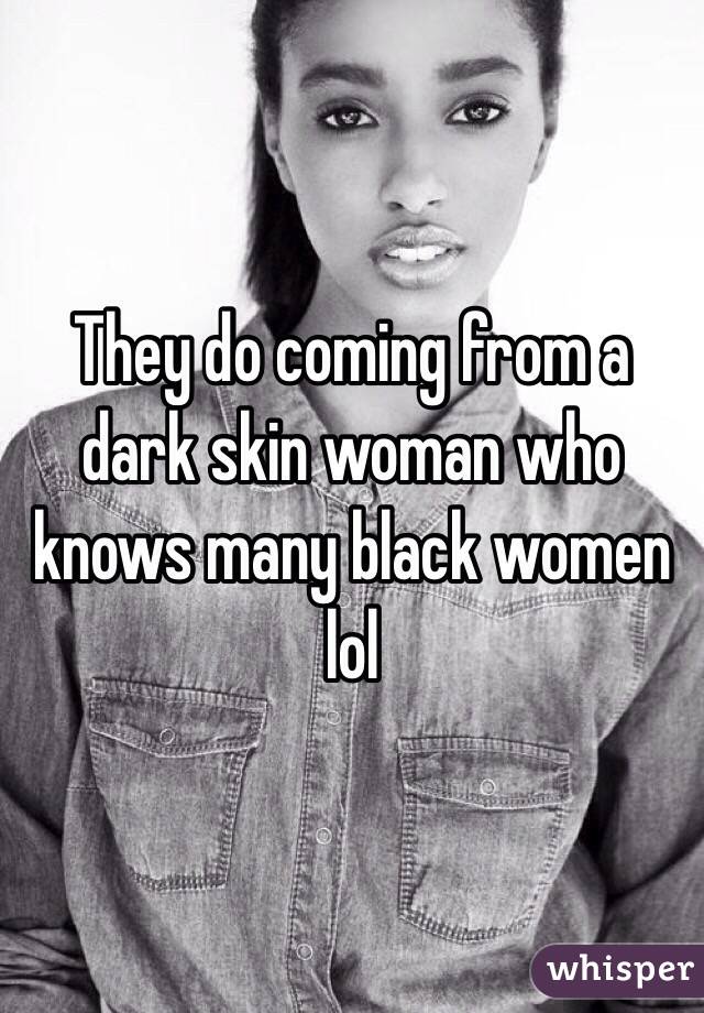 They do coming from a dark skin woman who knows many black women lol  