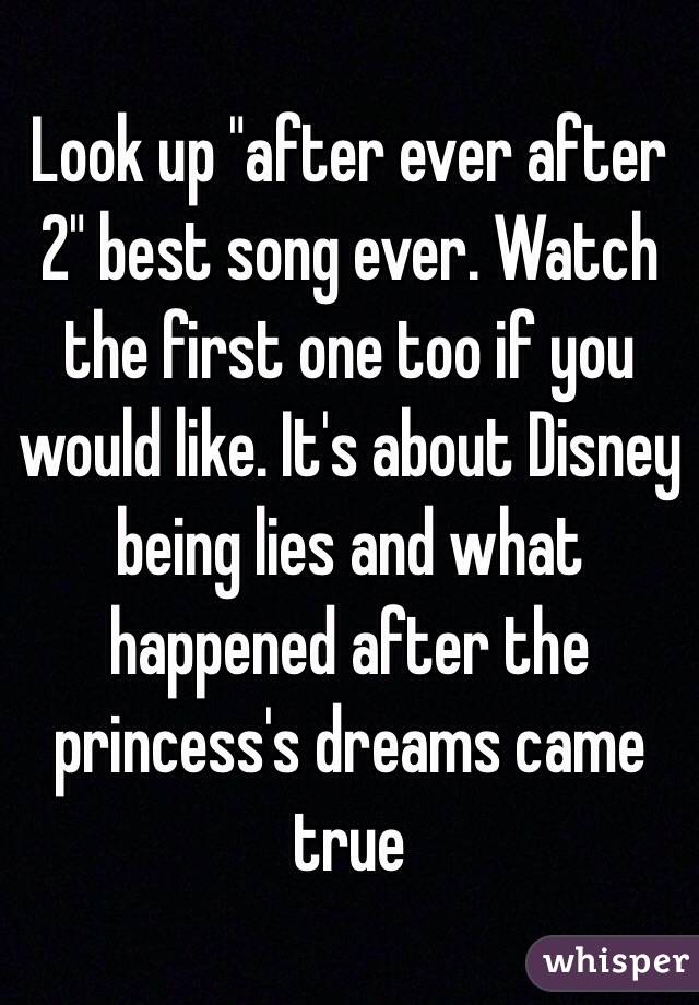 Look up "after ever after 2" best song ever. Watch the first one too if you would like. It's about Disney being lies and what happened after the princess's dreams came true