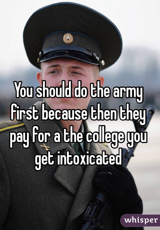 You should do the army first because then they pay for a the college you get intoxicated 