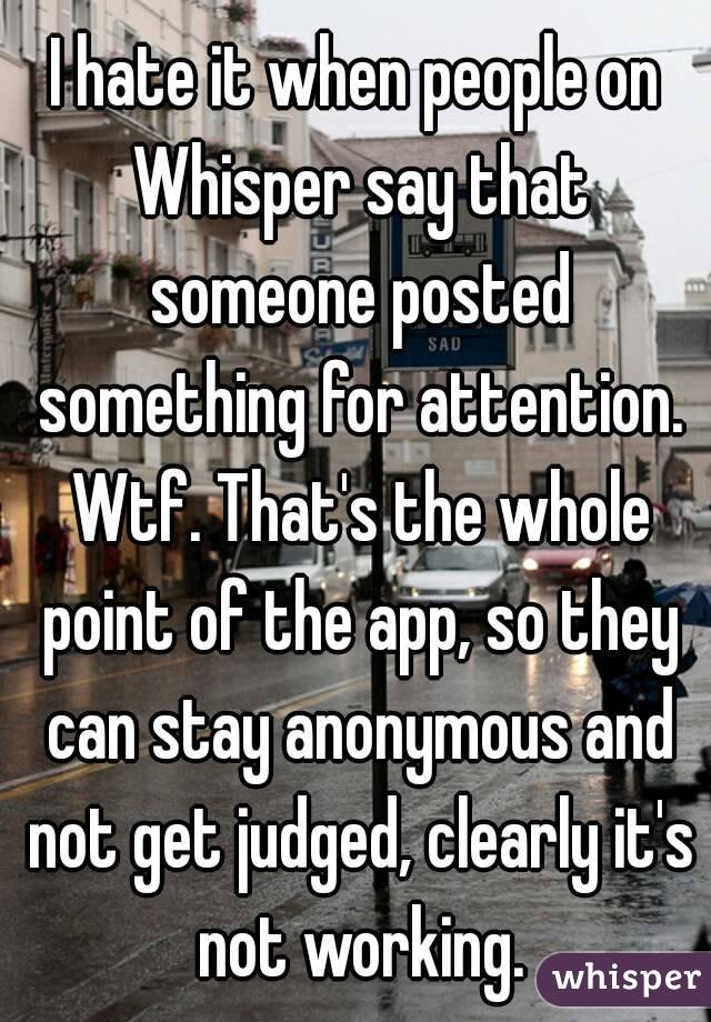 I hate it when people on Whisper say that someone posted something for attention. Wtf. That's the whole point of the app, so they can stay anonymous and not get judged, clearly it's not working.