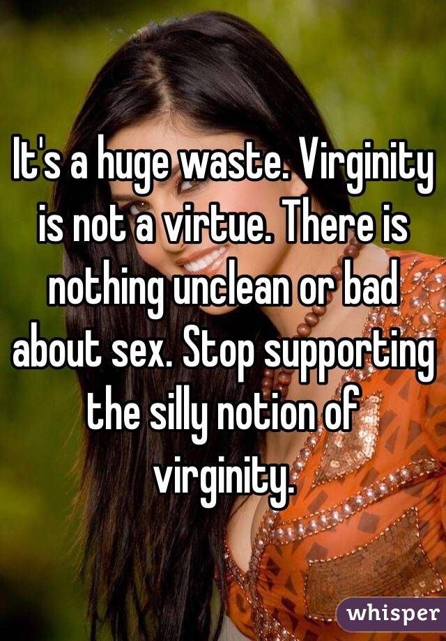 It's a huge waste. Virginity is not a virtue. There is nothing unclean or bad about sex. Stop supporting the silly notion of virginity.