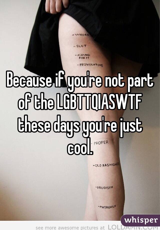 Because if you're not part of the LGBTTQIASWTF these days you're just cool. 
